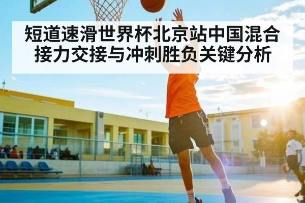 短道速滑世界杯北京站中国混合接力交接与冲刺胜负关键分析