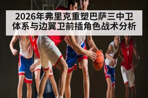 2026年弗里克重塑巴萨三中卫体系与边翼卫前插角色战术分析